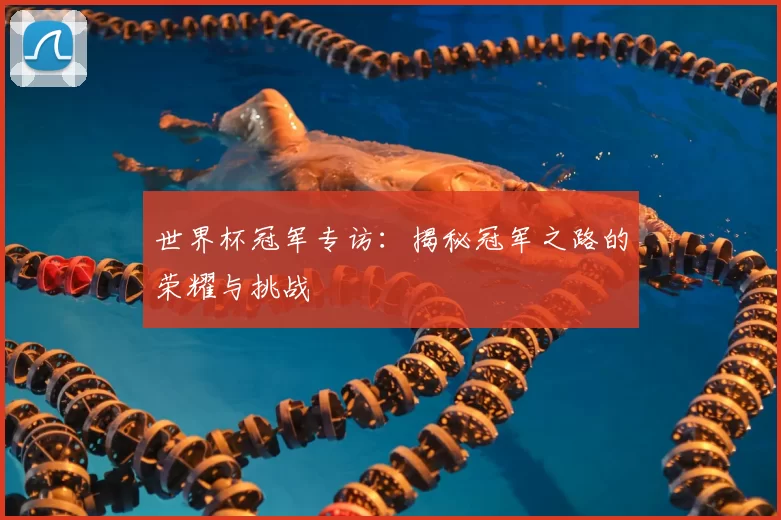 世界杯冠军专访：揭秘冠军之路的荣耀与挑战