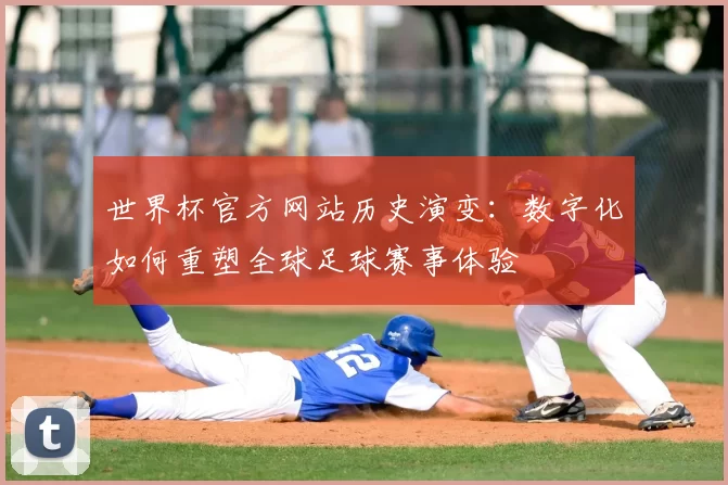 世界杯官方网站历史演变：数字化如何重塑全球足球赛事体验
