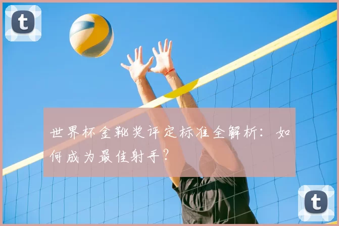世界杯金靴奖评定标准全解析：如何成为最佳射手？