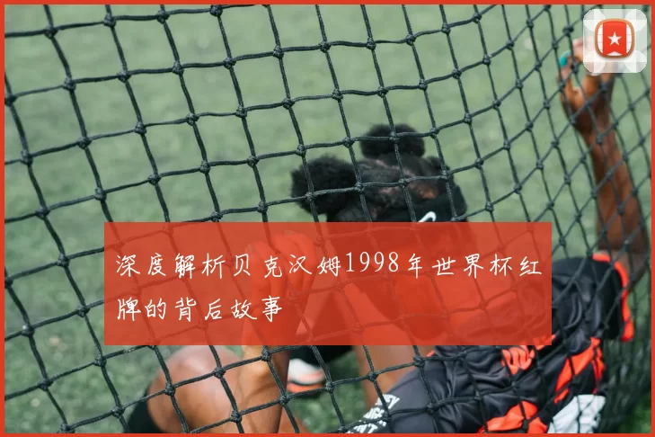 深度解析贝克汉姆1998年世界杯红牌的背后故事
