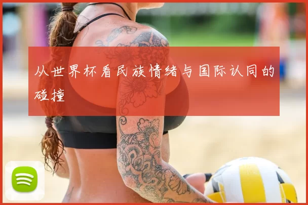 从世界杯看民族情绪与国际认同的碰撞