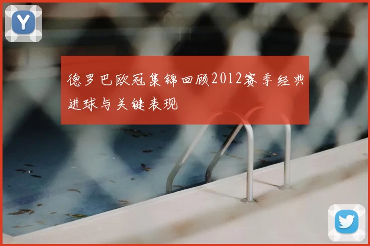 德罗巴欧冠集锦回顾2012赛季经典进球与关键表现