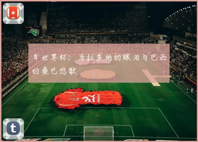 年世界杯：马拉多纳的眼泪与巴西的桑巴悲歌