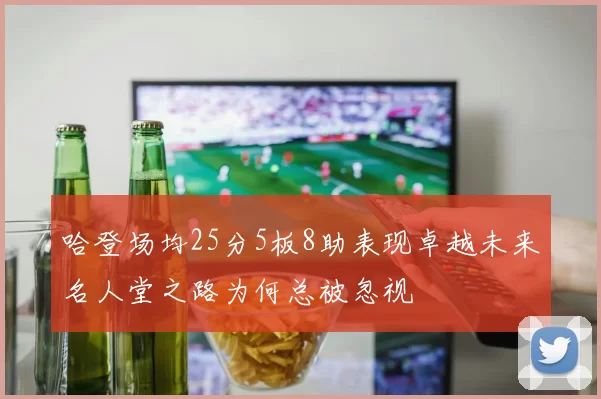 哈登场均25分5板8助表现卓越未来名人堂之路为何总被忽视