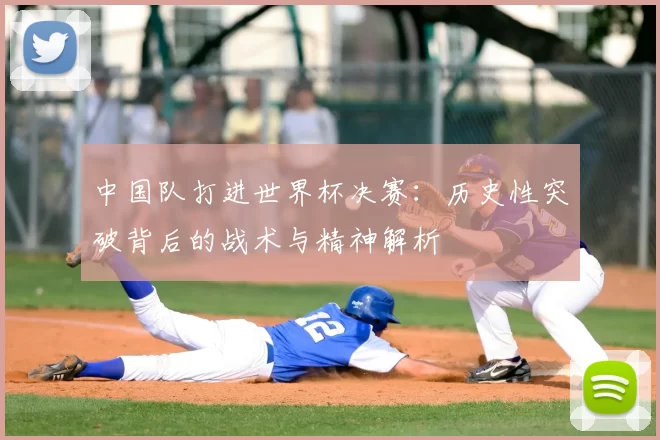 中国队打进世界杯决赛：历史性突破背后的战术与精神解析