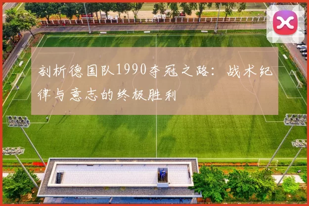 剖析德国队1990夺冠之路：战术纪律与意志的终极胜利
