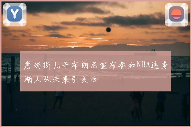 詹姆斯儿子布朗尼宣布参加NBA选秀湖人队未来引关注