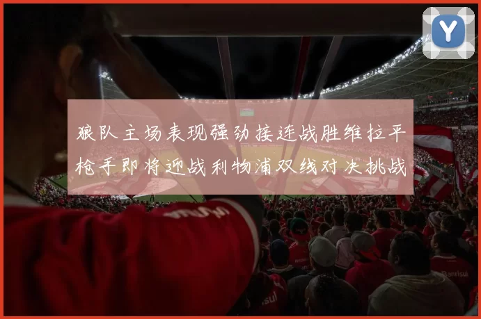 狼队主场表现强劲接连战胜维拉平枪手即将迎战利物浦双线对决挑战升级