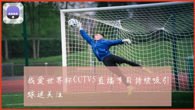 我爱世界杯CCTV5直播节目持续吸引球迷关注