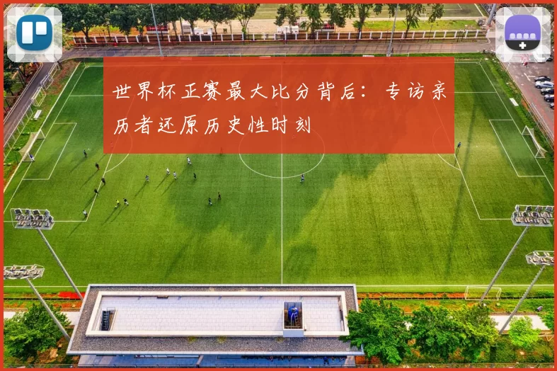 世界杯正赛最大比分背后：专访亲历者还原历史性时刻