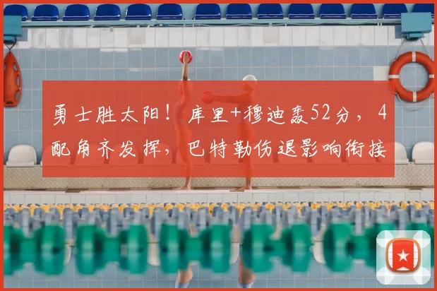 勇士胜太阳！库里+穆迪轰52分，4配角齐发挥，巴特勒伤退影响衔接