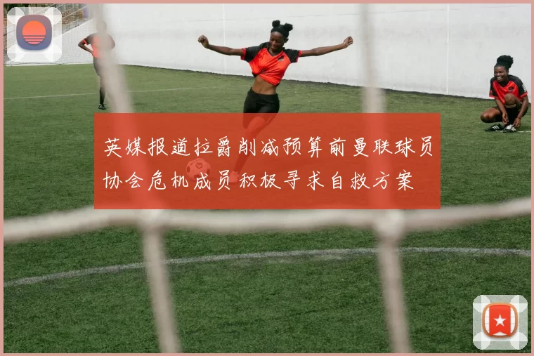 英媒报道拉爵削减预算前曼联球员协会危机成员积极寻求自救方案
