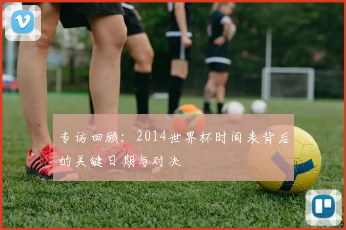 专访回顾：2014世界杯时间表背后的关键日期与对决