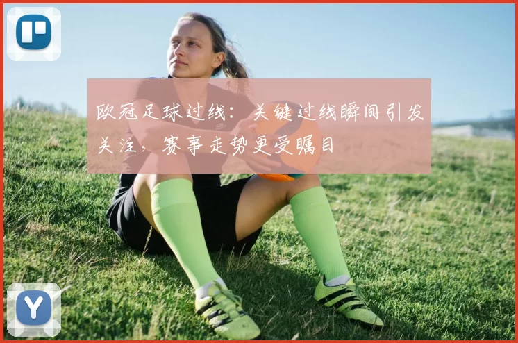 欧冠足球过线：关键过线瞬间引发关注，赛事走势更受瞩目