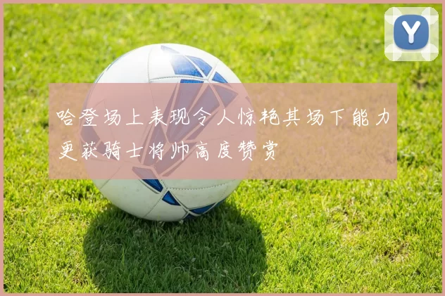 哈登场上表现令人惊艳其场下能力更获骑士将帅高度赞赏