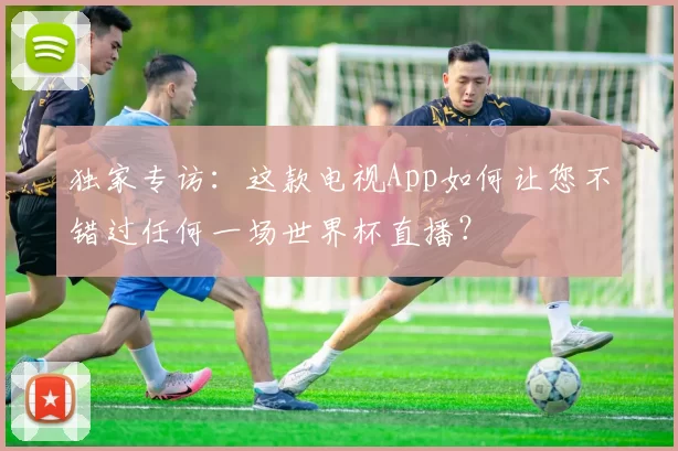 独家专访：这款电视App如何让您不错过任何一场世界杯直播？