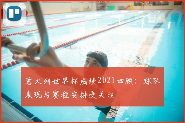 意大利世界杯成绩2021回顾:球队表现与赛程安排受关注