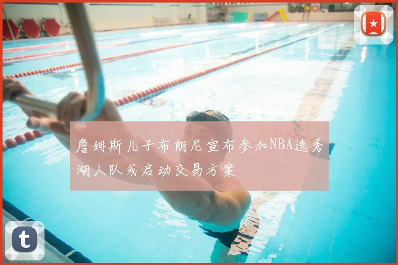 詹姆斯儿子布朗尼宣布参加NBA选秀湖人队或启动交易方案