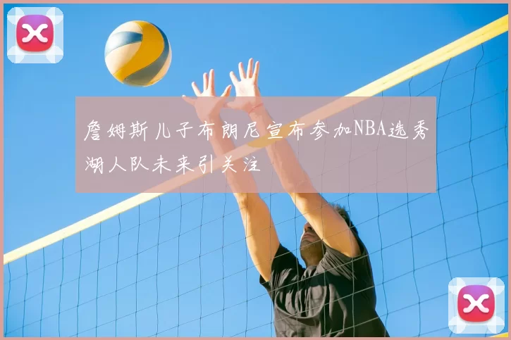 詹姆斯儿子布朗尼宣布参加NBA选秀湖人队未来引关注