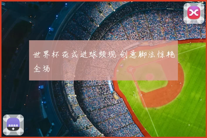世界杯花式进球频现 创意脚法惊艳全场