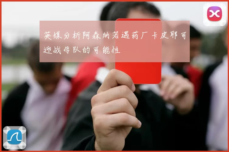 英媒分析阿森纳若遇药厂卡皮耶可迎战母队的可能性