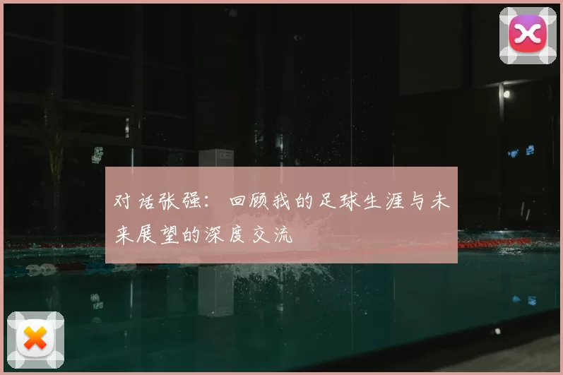 对话张强：回顾我的足球生涯与未来展望的深度交流