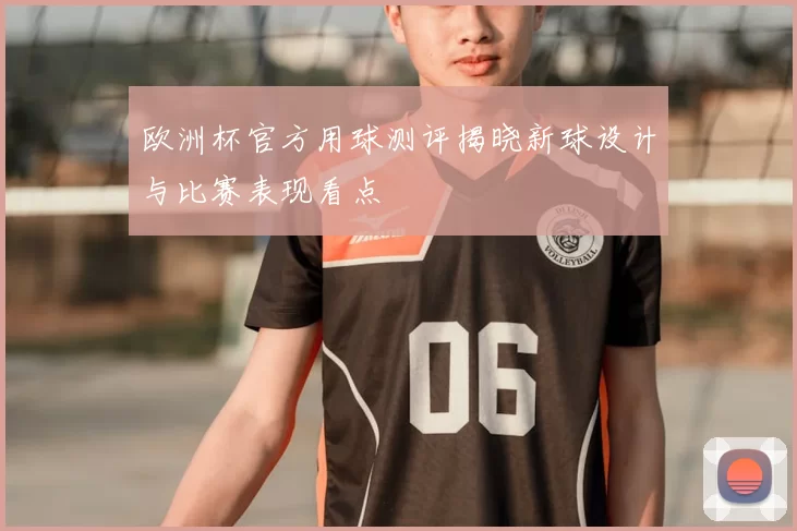 欧洲杯官方用球测评揭晓新球设计与比赛表现看点
