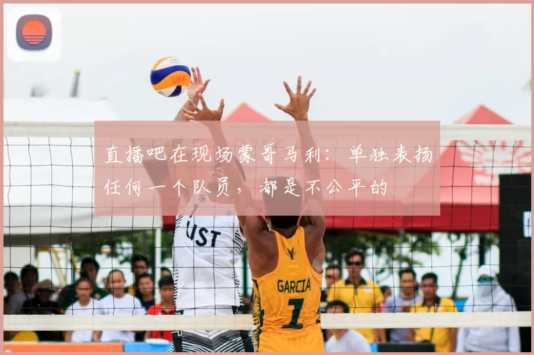 直播吧在现场蒙哥马利：单独表扬任何一个队员，都是不公平的