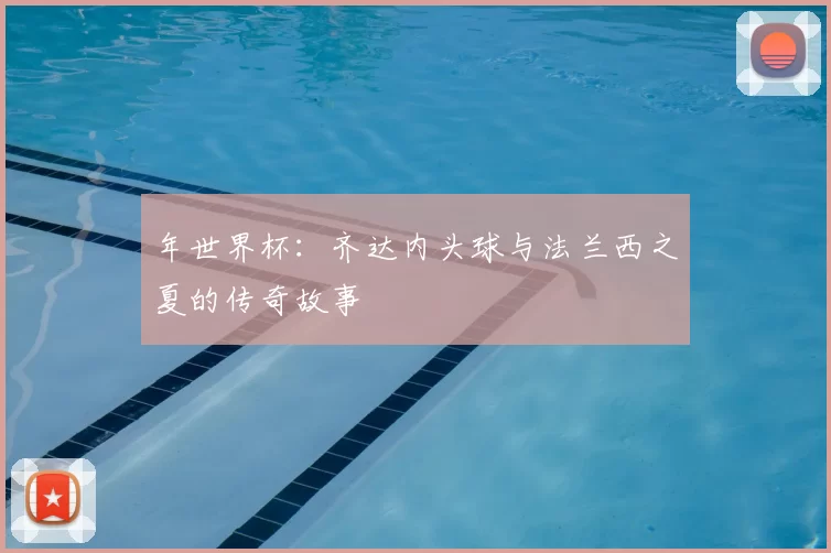 年世界杯：齐达内头球与法兰西之夏的传奇故事