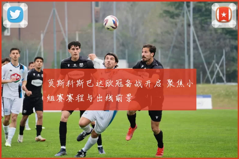 莫斯科斯巴达欧冠备战开启 聚焦小组赛赛程与出线前景