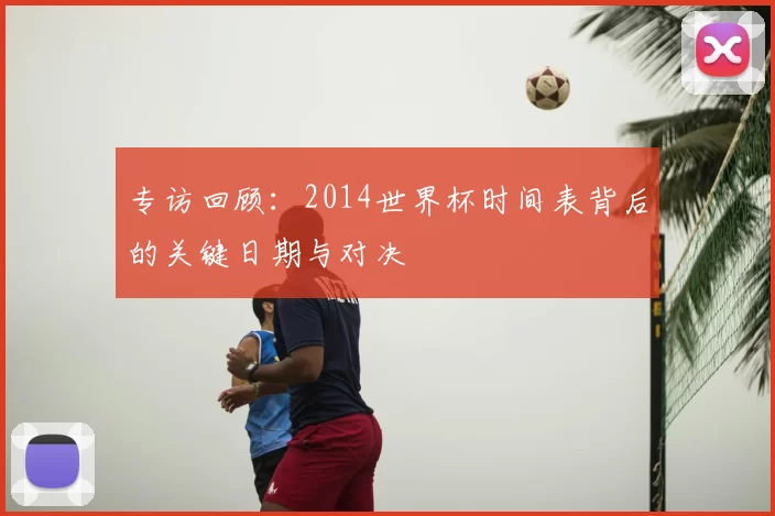 专访回顾：2014世界杯时间表背后的关键日期与对决