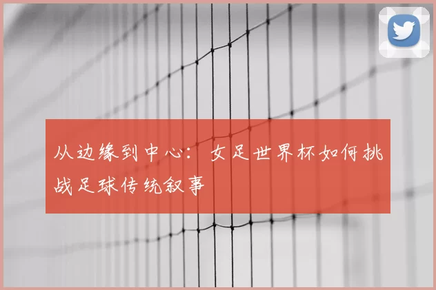 从边缘到中心：女足世界杯如何挑战足球传统叙事