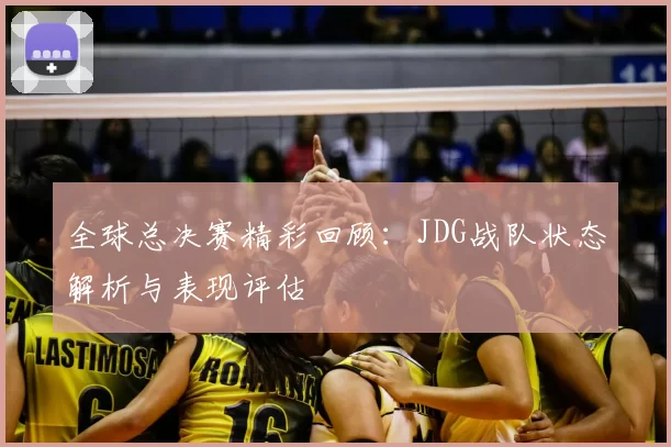 全球总决赛精彩回顾：JDG战队状态解析与表现评估