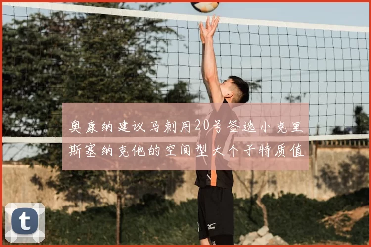 奥康纳建议马刺用20号签选小克里斯塞纳克他的空间型大个子特质值得关注