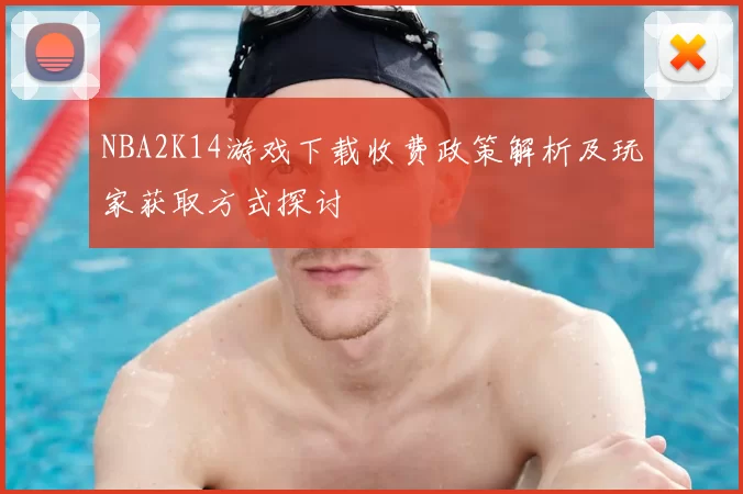 NBA2K14游戏下载收费政策解析及玩家获取方式探讨