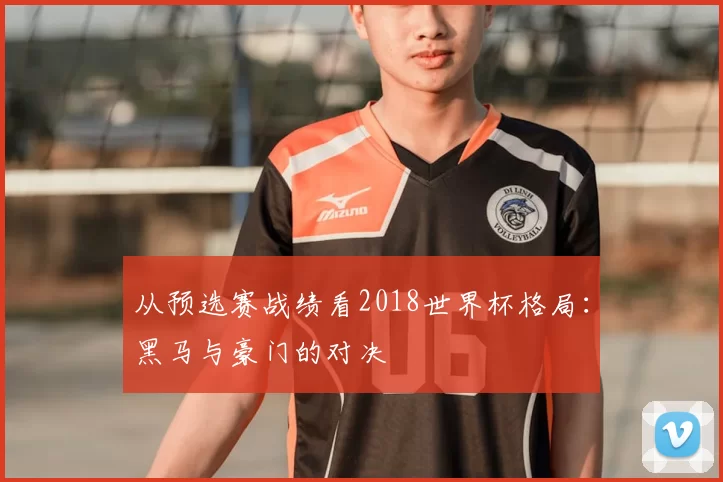 从预选赛战绩看2018世界杯格局：黑马与豪门的对决