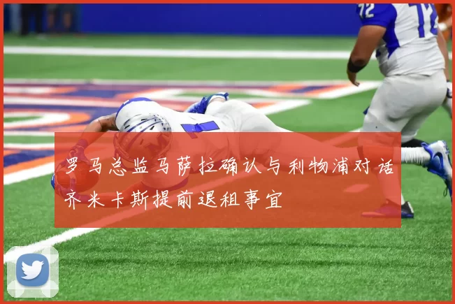 罗马总监马萨拉确认与利物浦对话齐米卡斯提前退租事宜