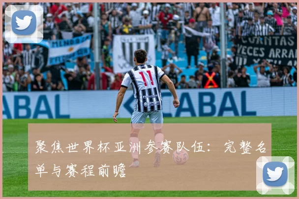 聚焦世界杯亚洲参赛队伍：完整名单与赛程前瞻