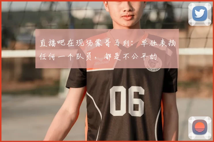 直播吧在现场蒙哥马利：单独表扬任何一个队员，都是不公平的