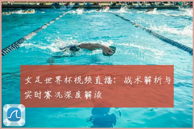 女足世界杯视频直播：战术解析与实时赛况深度解读