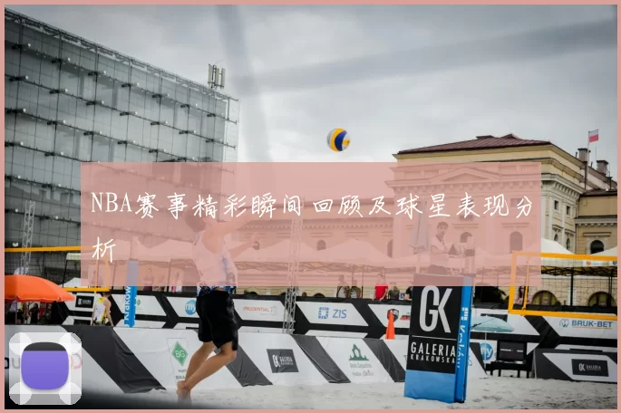 NBA赛事精彩瞬间回顾及球星表现分析