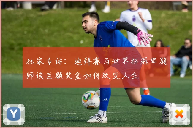 独家专访：迪拜赛马世界杯冠军骑师谈巨额奖金如何改变人生