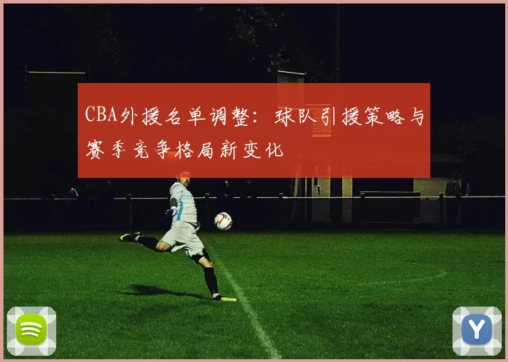 CBA外援名单调整：球队引援策略与赛季竞争格局新变化