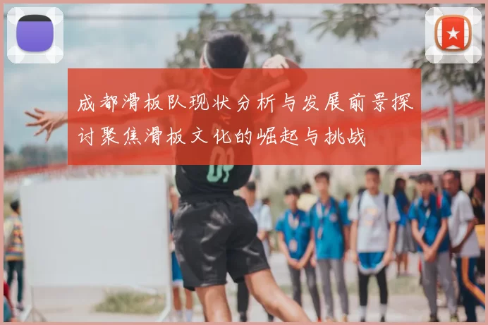 成都滑板队现状分析与发展前景探讨聚焦滑板文化的崛起与挑战