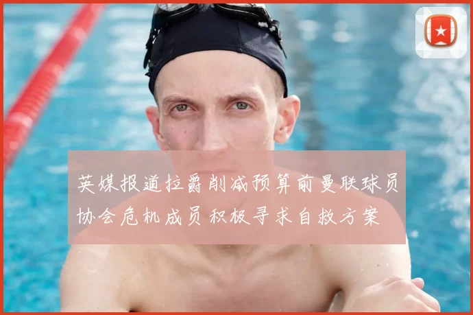 英媒报道拉爵削减预算前曼联球员协会危机成员积极寻求自救方案