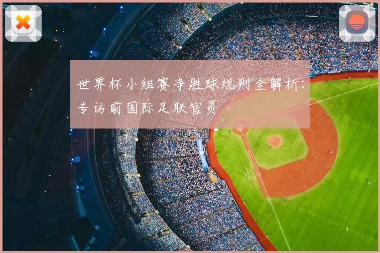 世界杯小组赛净胜球规则全解析：专访前国际足联官员