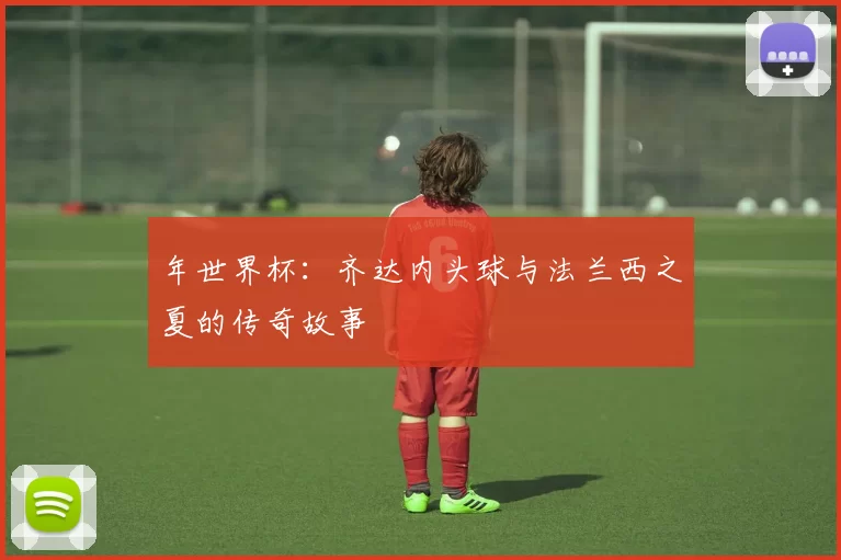 年世界杯：齐达内头球与法兰西之夏的传奇故事