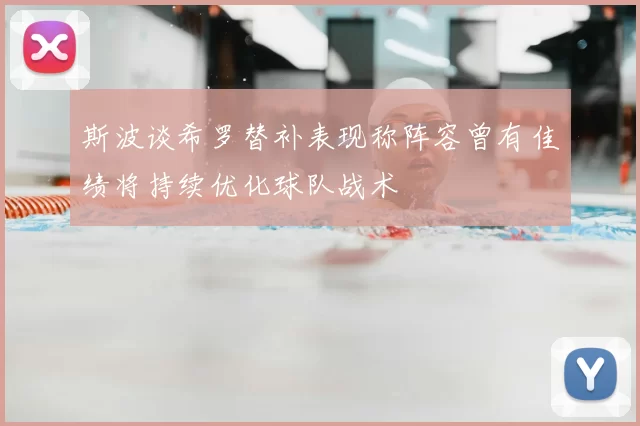 斯波谈希罗替补表现称阵容曾有佳绩将持续优化球队战术