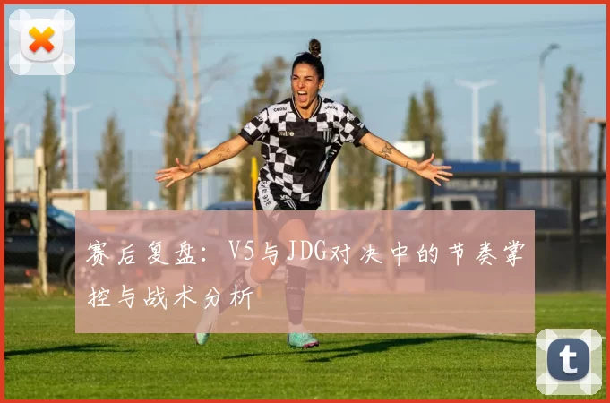 赛后复盘：V5与JDG对决中的节奏掌控与战术分析