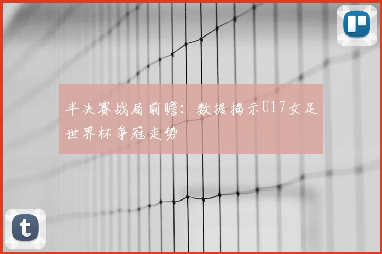 半决赛战局前瞻：数据揭示U17女足世界杯争冠走势